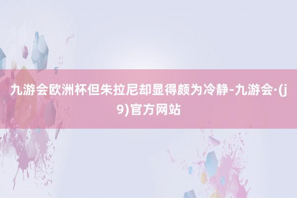 九游会欧洲杯但朱拉尼却显得颇为冷静-九游会·(j9)官方网站