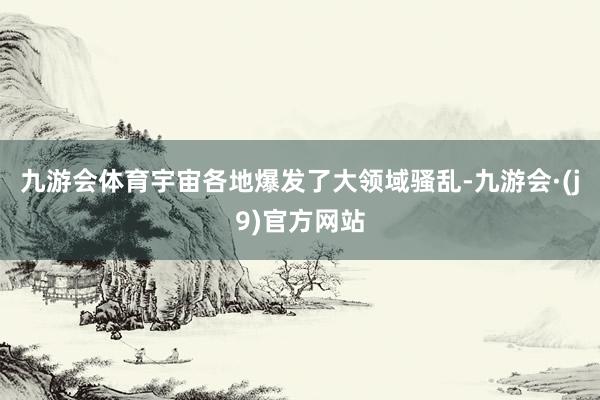 九游会体育宇宙各地爆发了大领域骚乱-九游会·(j9)官方网站