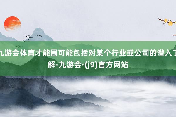 九游会体育才能圈可能包括对某个行业或公司的潜入了解-九游会·(j9)官方网站