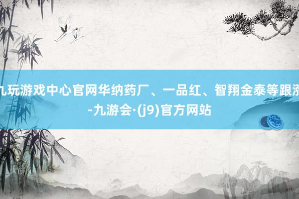 九玩游戏中心官网华纳药厂、一品红、智翔金泰等跟涨-九游会·(j9)官方网站