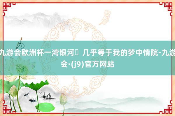 九游会欧洲杯一湾银河✨几乎等于我的梦中情院-九游会·(j9)官方网站