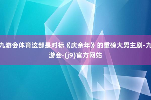 九游会体育这部是对标《庆余年》的重磅大男主剧-九游会·(j9)官方网站