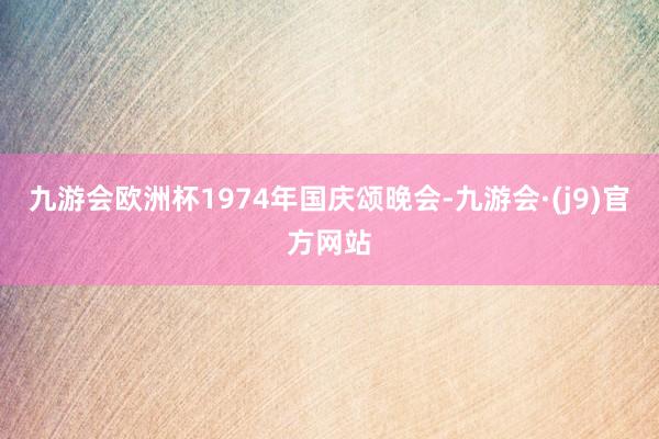 九游会欧洲杯1974年国庆颂晚会-九游会·(j9)官方网站