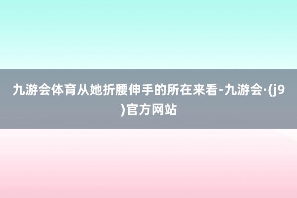 九游会体育从她折腰伸手的所在来看-九游会·(j9)官方网站