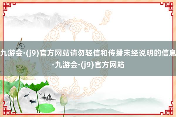 九游会·(j9)官方网站请勿轻信和传播未经说明的信息-九游会·(j9)官方网站