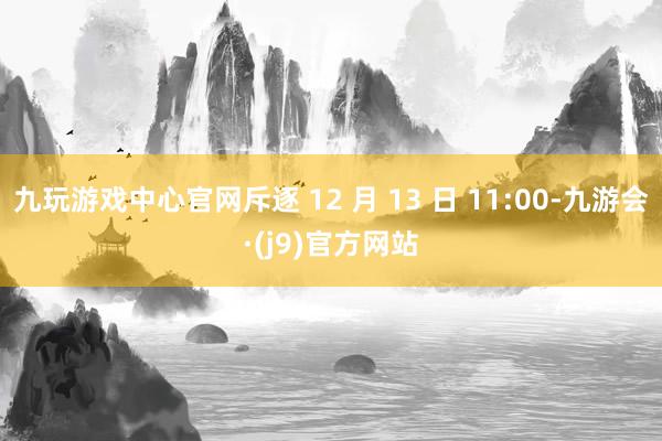 九玩游戏中心官网斥逐 12 月 13 日 11:00-九游会·(j9)官方网站