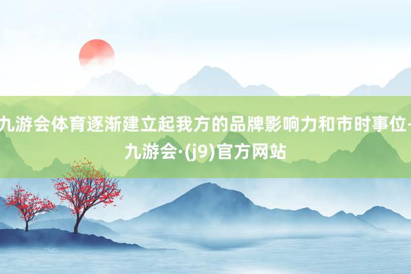 九游会体育逐渐建立起我方的品牌影响力和市时事位-九游会·(j9)官方网站