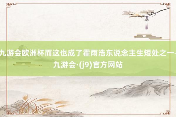 九游会欧洲杯而这也成了霍雨浩东说念主生短处之一-九游会·(j9)官方网站