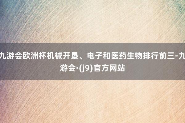 九游会欧洲杯机械开垦、电子和医药生物排行前三-九游会·(j9)官方网站