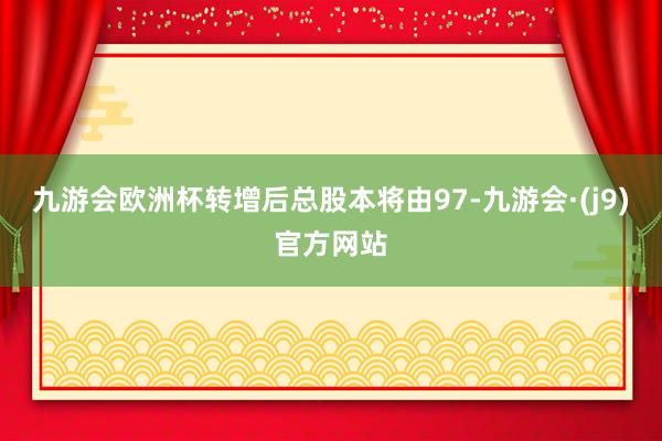 九游会欧洲杯转增后总股本将由97-九游会·(j9)官方网站