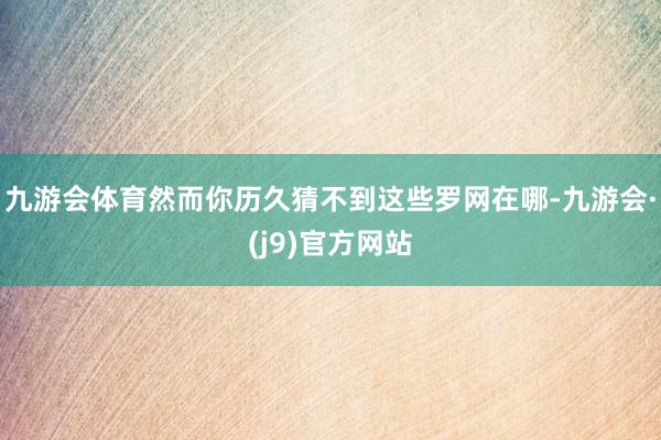 九游会体育然而你历久猜不到这些罗网在哪-九游会·(j9)官方网站