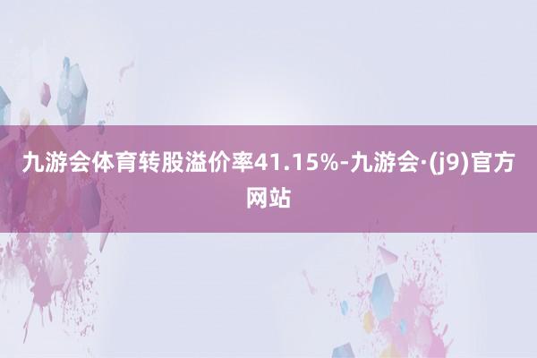 九游会体育转股溢价率41.15%-九游会·(j9)官方网站