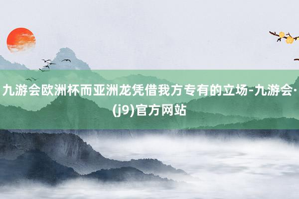 九游会欧洲杯而亚洲龙凭借我方专有的立场-九游会·(j9)官方网站