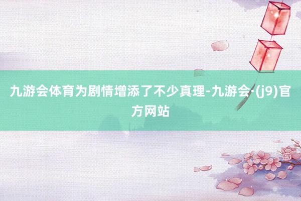 九游会体育为剧情增添了不少真理-九游会·(j9)官方网站