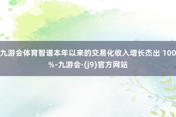 九游会体育智谱本年以来的交易化收入增长杰出 100%-九游会·(j9)官方网站