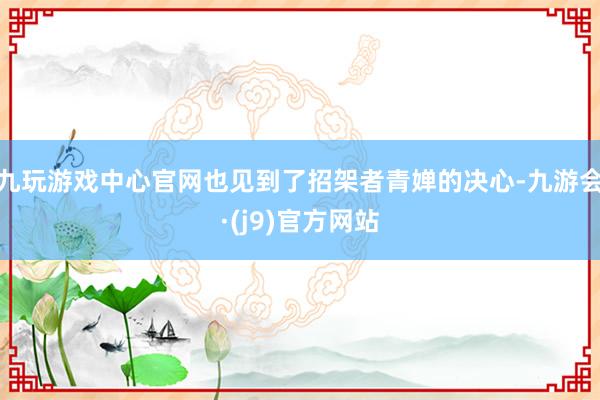 九玩游戏中心官网也见到了招架者青婵的决心-九游会·(j9)官方网站