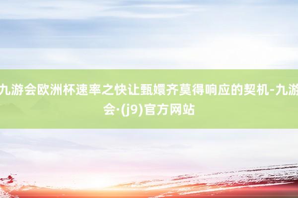 九游会欧洲杯速率之快让甄嬛齐莫得响应的契机-九游会·(j9)官方网站