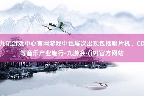 九玩游戏中心官网游戏中也屡次出现包括唱片机、CD等音乐产业施行-九游会·(j9)官方网站