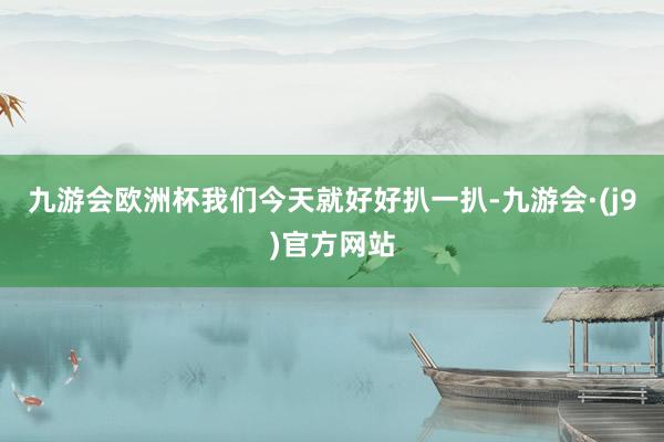 九游会欧洲杯我们今天就好好扒一扒-九游会·(j9)官方网站