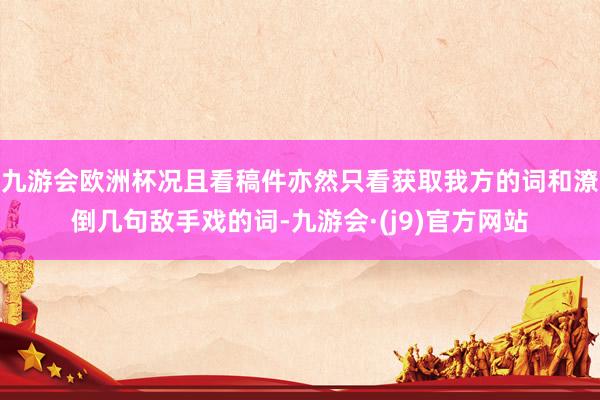 九游会欧洲杯况且看稿件亦然只看获取我方的词和潦倒几句敌手戏的词-九游会·(j9)官方网站