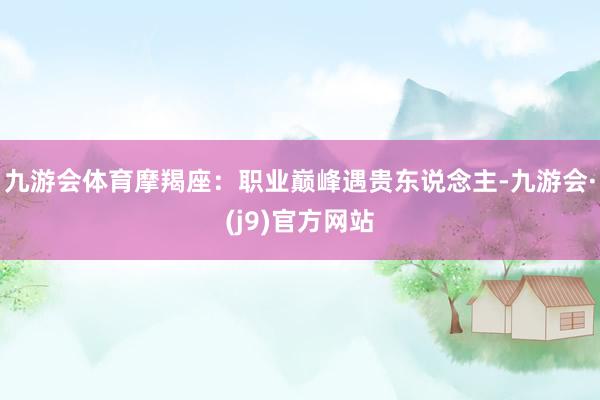 九游会体育摩羯座：职业巅峰遇贵东说念主-九游会·(j9)官方网站