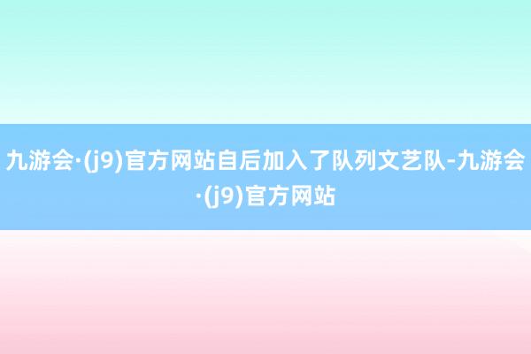 九游会·(j9)官方网站自后加入了队列文艺队-九游会·(j9)官方网站