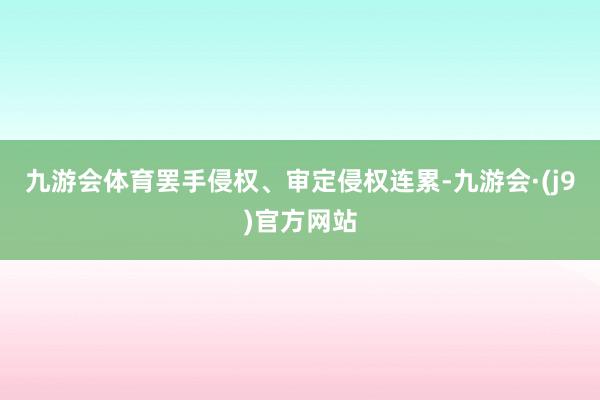 九游会体育罢手侵权、审定侵权连累-九游会·(j9)官方网站