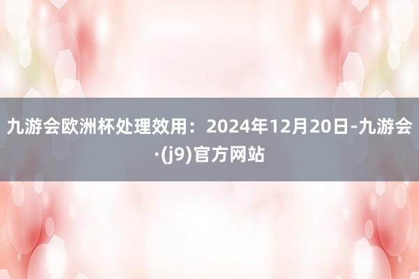 九游会欧洲杯处理效用：2024年12月20日-九游会·(j9)官方网站