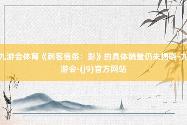 九游会体育《刺客信条：影》的具体销量仍未揭晓-九游会·(j9)官方网站