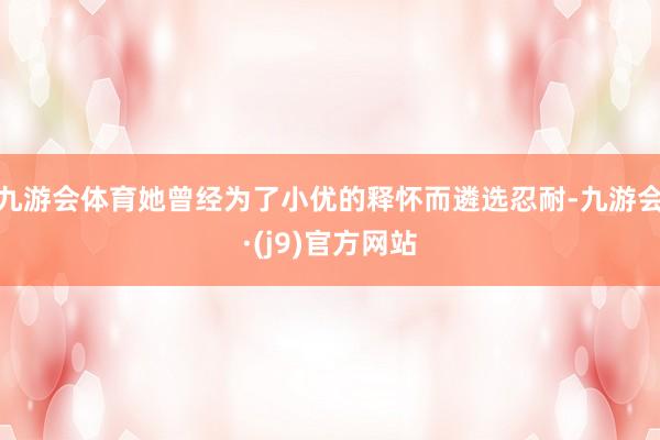 九游会体育她曾经为了小优的释怀而遴选忍耐-九游会·(j9)官方网站