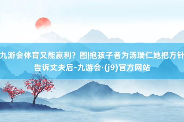 九游会体育又能赢利？图|抱孩子者为汤瑞仁她把方针告诉丈夫后-九游会·(j9)官方网站