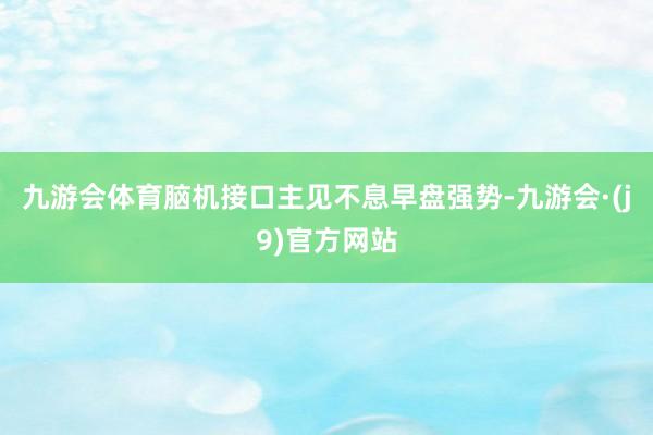 九游会体育　　脑机接口主见不息早盘强势-九游会·(j9)官方网站