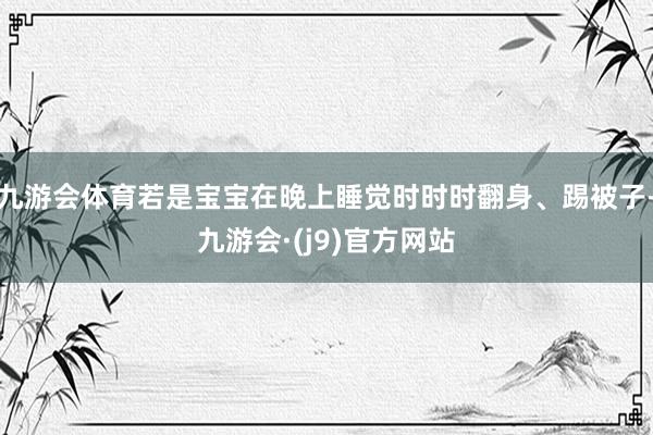 九游会体育若是宝宝在晚上睡觉时时时翻身、踢被子-九游会·(j9)官方网站