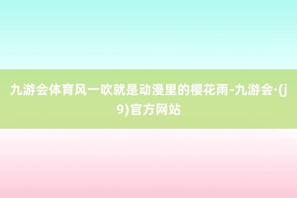 九游会体育风一吹就是动漫里的樱花雨-九游会·(j9)官方网站