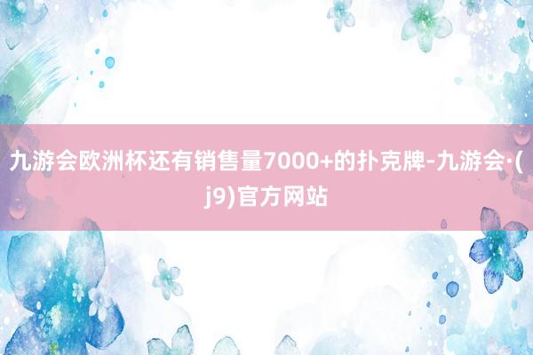 九游会欧洲杯还有销售量7000+的扑克牌-九游会·(j9)官方网站