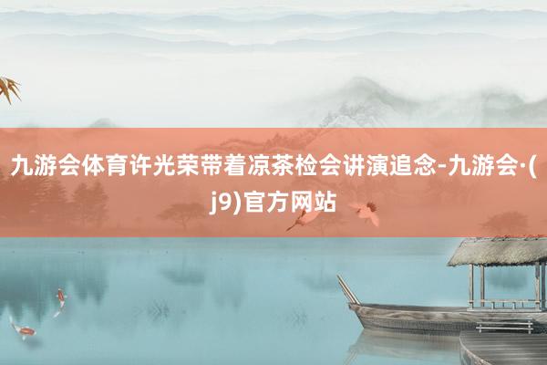 九游会体育许光荣带着凉茶检会讲演追念-九游会·(j9)官方网站