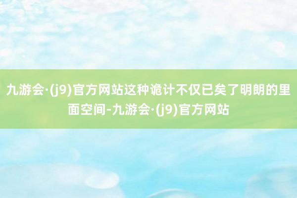 九游会·(j9)官方网站这种诡计不仅已矣了明朗的里面空间-九游会·(j9)官方网站