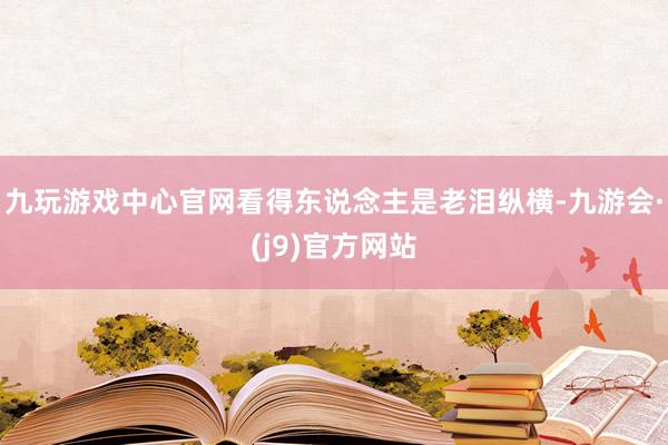 九玩游戏中心官网看得东说念主是老泪纵横-九游会·(j9)官方网站