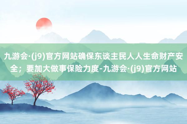 九游会·(j9)官方网站确保东谈主民人人生命财产安全；要加大做事保险力度-九游会·(j9)官方网站