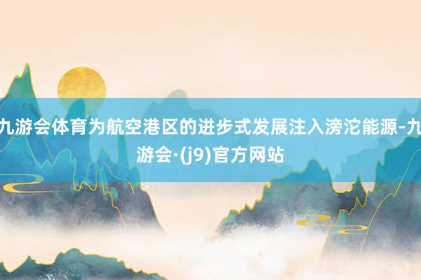 九游会体育为航空港区的进步式发展注入滂沱能源-九游会·(j9)官方网站
