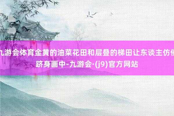 九游会体育金黄的油菜花田和层叠的梯田让东谈主仿佛跻身画中-九游会·(j9)官方网站