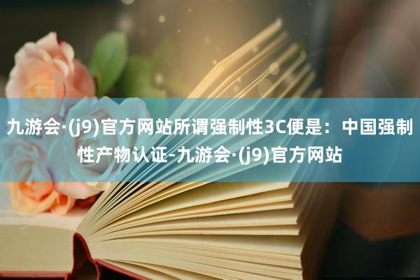 九游会·(j9)官方网站所谓强制性3C便是：中国强制性产物认证-九游会·(j9)官方网站