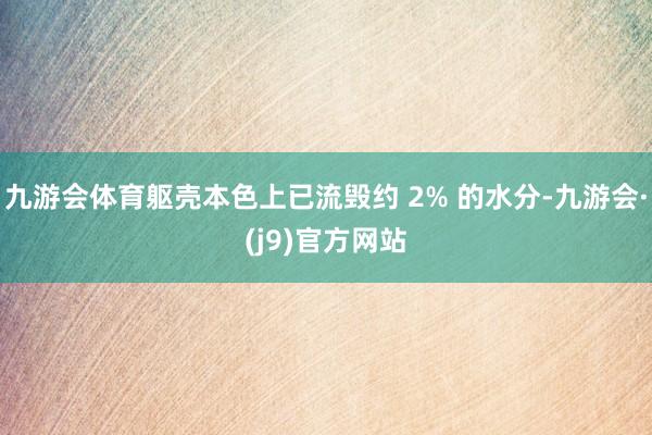 九游会体育躯壳本色上已流毁约 2% 的水分-九游会·(j9)官方网站