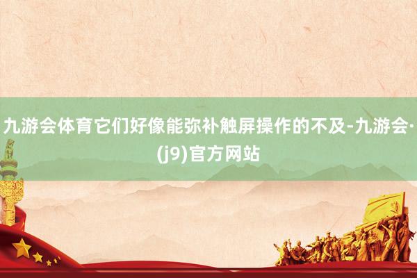 九游会体育它们好像能弥补触屏操作的不及-九游会·(j9)官方网站