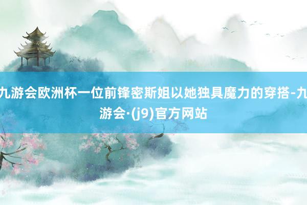 九游会欧洲杯一位前锋密斯姐以她独具魔力的穿搭-九游会·(j9)官方网站