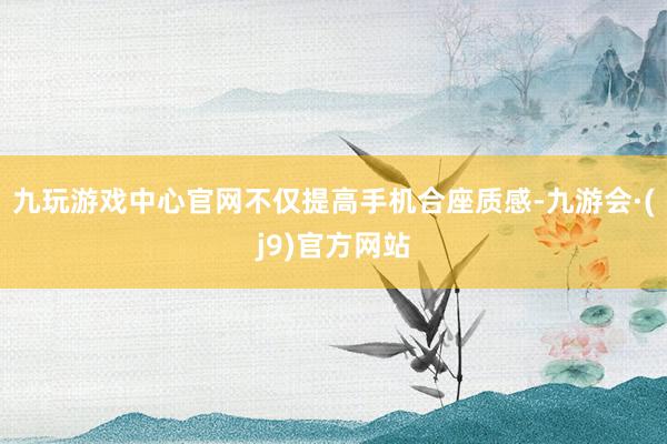 九玩游戏中心官网不仅提高手机合座质感-九游会·(j9)官方网站