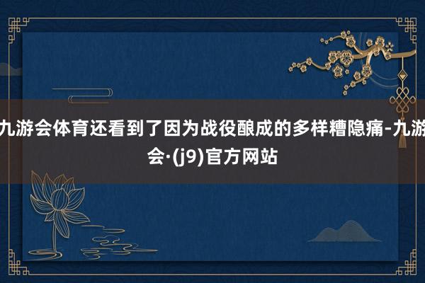 九游会体育还看到了因为战役酿成的多样糟隐痛-九游会·(j9)官方网站