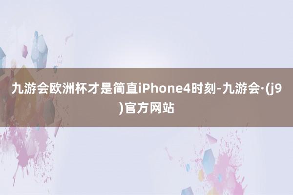 九游会欧洲杯才是简直iPhone4时刻-九游会·(j9)官方网站