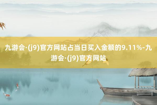 九游会·(j9)官方网站占当日买入金额的9.11%-九游会·(j9)官方网站