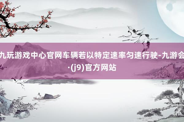 九玩游戏中心官网车辆若以特定速率匀速行驶-九游会·(j9)官方网站